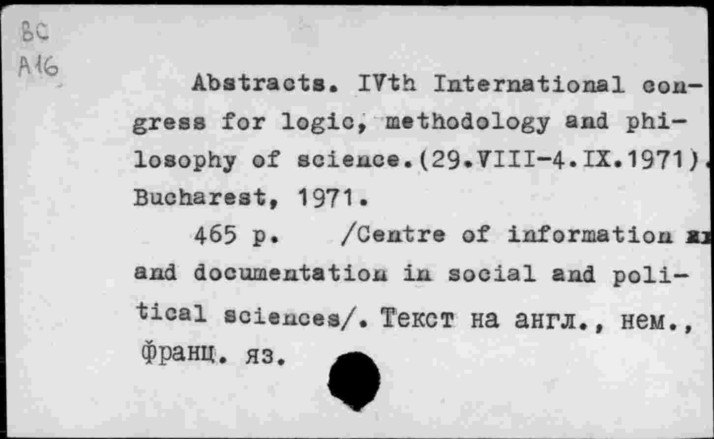 ﻿Вс
MG
Abstracts. iVth International congress for logic, methodology and philosophy of science.(29.VIII-4.IX.1971) Bucharest, 1971.
465 p. /Centre of information a: and documentation in social and political sciences/. Текст на англ., нем., франц, яз.